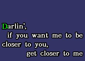 Darlini

if you want me to be

closer to you,
get closer to me