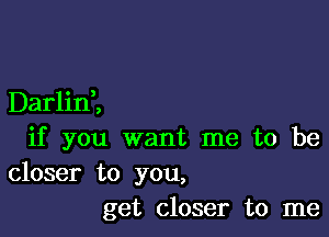 Darlini

if you want me to be

closer to you,
get closer to me