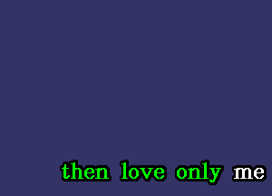 then love only me