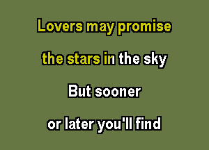Lovers may promise

the stars in the sky
But sooner

or later you'll find