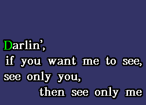 Darlid,

if you want me to see,
see only you,
then see only me