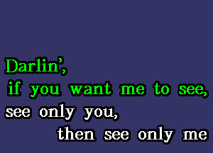 Darlid,

if you want me to see,
see only you,
then see only me