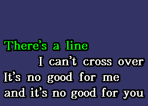 Therds a line

I canWL cross over
It,s no good for me
and ifs no good for you