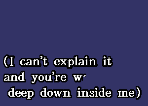 (I cadt explain it
and you re W'
deep down inside me)