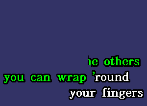 1e others

you can wrap round
your f ingers