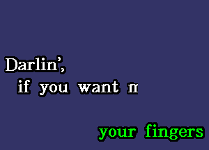 Darlini
if you want II

your f ingers