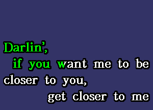 Darlini

if you want me to be

closer to you,
get closer to me