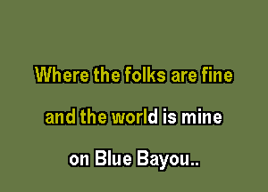 Where the folks are fine

and the world is mine

on Blue Bayou..