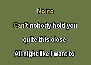 Nono

Can't nobody hold you

quite this close

All night like I want to