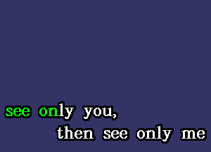 see only you,
then see only me