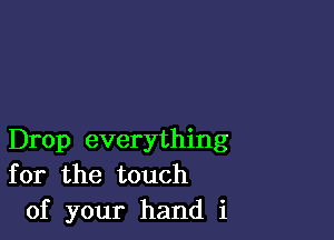 Drop everything
for the touch
of your hand i