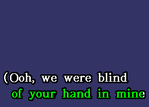 (Ooh, we were blind
of your hand in mine