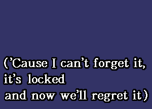 (Cause I cadt forget it,
ifs locked

and now we,ll regret it)