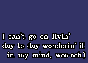 I can,t go on livin,
day to day wonderin, if
in my mind, woo-ooh)