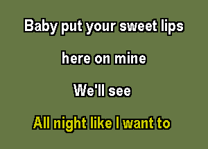 Baby put your sweet lips

here on mine

We'll see

All night like I want to