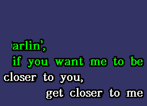 O )
Iarlm ,

if you want me to be

closer to you,
get closer to me