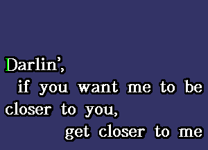 Darlini

if you want me to be

closer to you,
get closer to me