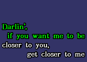 Darlini

if you want me to be

closer to you,
get closer to me