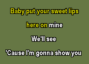 Baby put your sweet lips

here on mine

We'll see

'Cause I'm gonna show you
