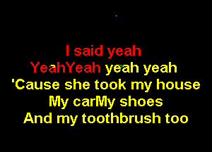 I said yeah
YeahYeah yeah yeah

'Cause she took my house
My carMy shoes
And my toothbrush too