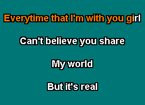 Everytime that I'm with you girl

Can't believe you share
My world

But it's real