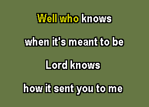 Well who knows
when it's meant to be

Lord knows

how it sent you to me