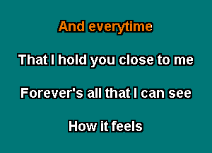 And everytime

That I hold you close to me
Forever's all that I can see

How it feels