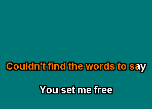 Couldn't find the words to say

You set me free