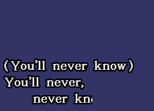 (Youql never know)
Youll never,
never km