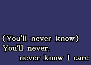 (Youql never know)
Youll never,
never know I care