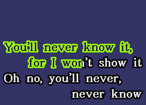 Big,
E It showr it
Oh no, you1l never,
never know