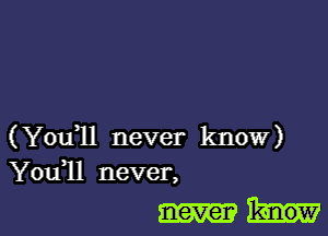 (You1l never know)
You11 never,

never know