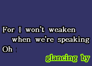 For I won,t weaken

When we,re speaking
Oh

gl-aneing Hy