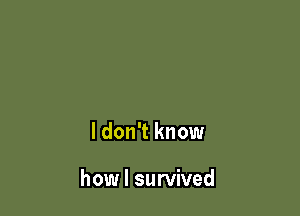 I don't know

how I survived