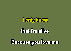 I only know

that I'm alive

Because you love me