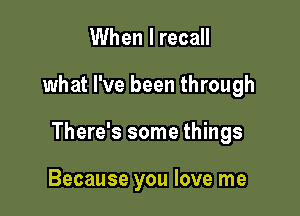 When I recall

what I've been through

There's some things

Because you love me