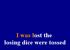 I was lost the
losing dice were tossed