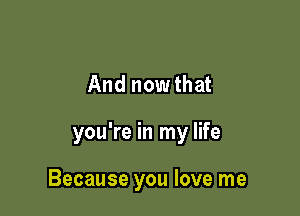 And nowthat

you're in my life

Because you love me