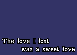 The love I lost
was a sweet love