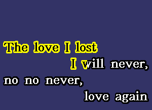 WMEM

II Will never,
no no never,

love again