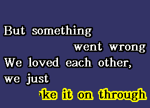 But something
went wrong

We loved each other,
we just

mmmmmgn