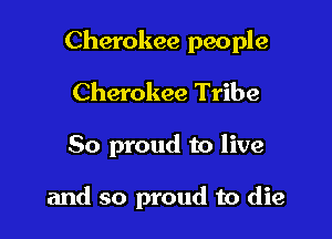 Cherokee people

Cherokee Tribe

So proud to live

and so proud to die
