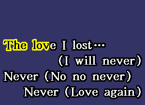 WWe I lost-

(I Will never)
Never (No no never)
Never (Love again)