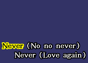 W (No no never)

Never (Love again)