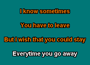 I know sometimes

You have to leave

But I wish that you could stay

Everytime you go away