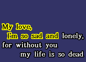 mm

mm em Sail mil lonely,

for Without you
my life is so dead