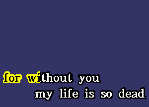 33)? Without you

my life is so dead