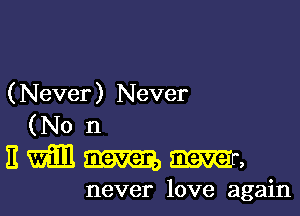 ( Never ) Never
(N0 n
E m m m,

never love again