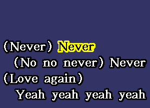 (Never) W

(No no never) Never
(Love again)
Yeah yeah yeah yeah