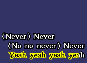 (Never) Never
(No no never) Never

mmmmhl